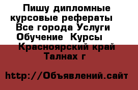 Пишу дипломные курсовые рефераты  - Все города Услуги » Обучение. Курсы   . Красноярский край,Талнах г.